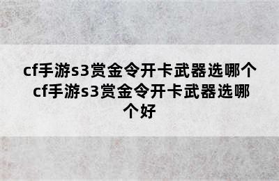 cf手游s3赏金令开卡武器选哪个 cf手游s3赏金令开卡武器选哪个好